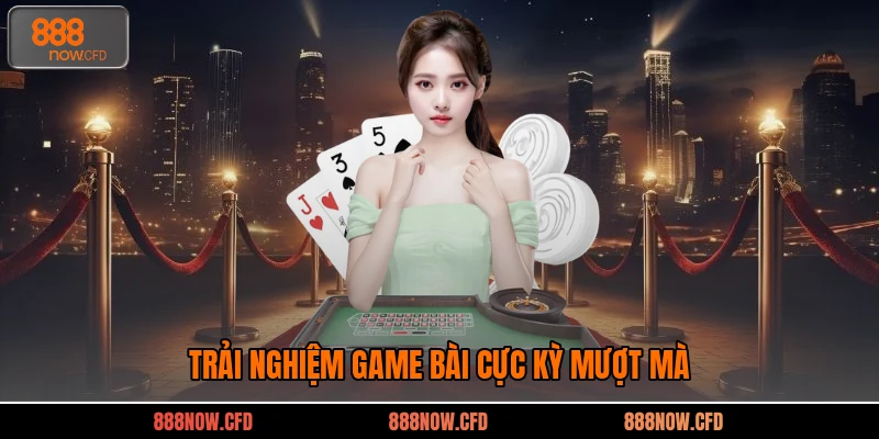 Trải nghiệm game bài cực kỳ mượt mà